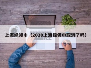 上海绿领巾（2020上海绿领巾取消了吗）