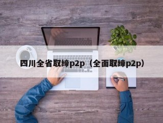 四川全省取缔p2p（全面取缔p2p）